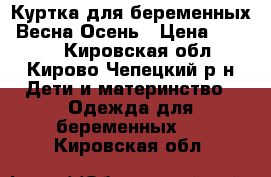 Куртка для беременных. Весна-Осень › Цена ­ 2 000 - Кировская обл., Кирово-Чепецкий р-н Дети и материнство » Одежда для беременных   . Кировская обл.